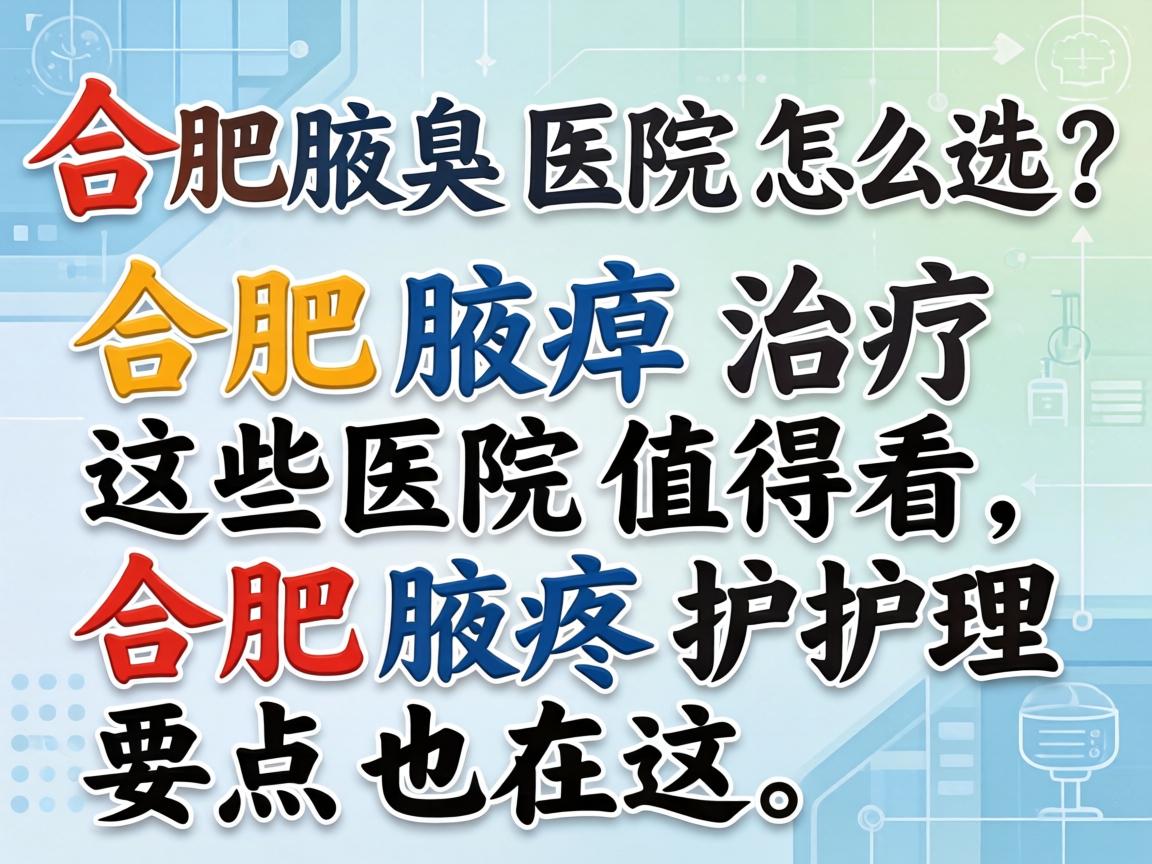 合肥腋臭医院怎么选？合肥腋臭治疗这些医院值得看，合肥腋臭护理要点也在这