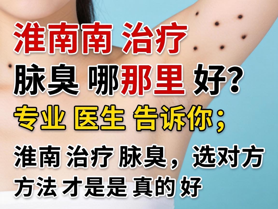 淮南治疗腋臭哪里好？专业医生告诉你，淮南治疗腋臭，选对方法才是真的好