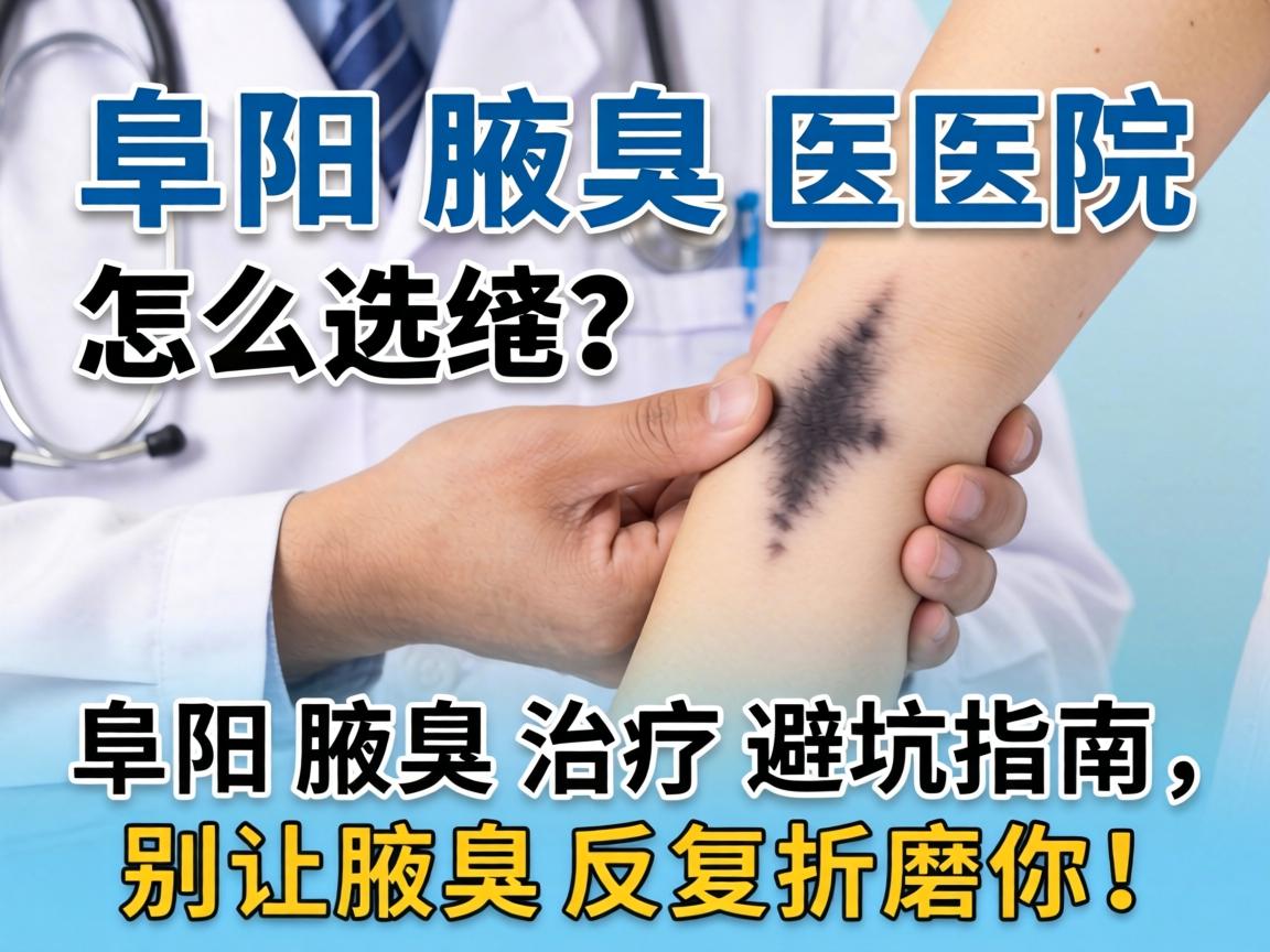 阜阳腋臭医院怎么选？阜阳腋臭治疗避坑指南，别让腋臭反复折磨你！