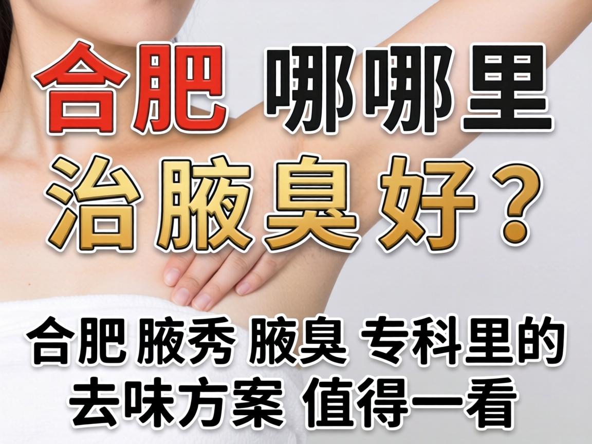 合肥哪里治腋臭好？合肥腋秀腋臭专科的去味方案值得一看