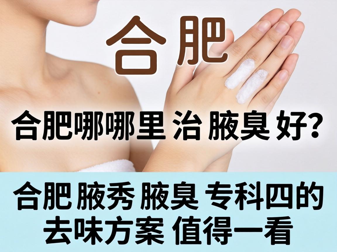 合肥哪里治腋臭好？合肥腋秀腋臭专科的去味方案值得一看