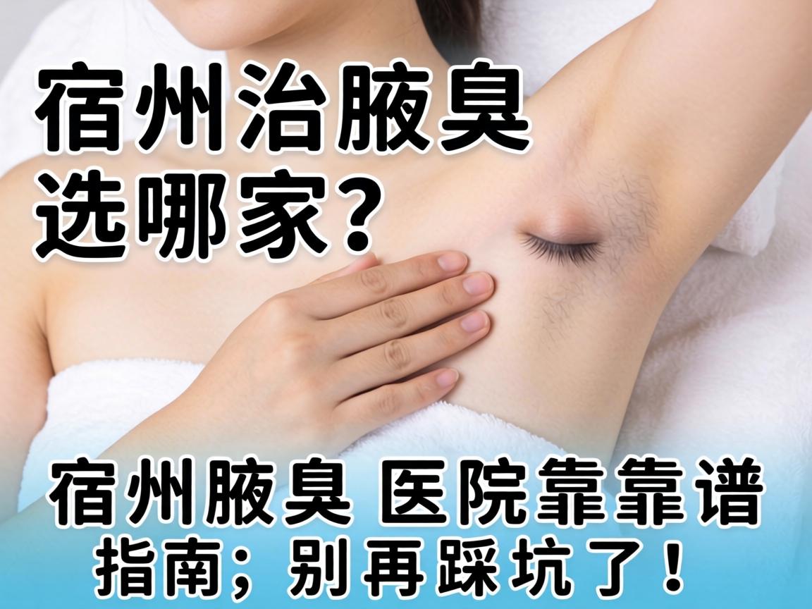 宿州治腋臭选哪家？宿州腋臭医院靠谱指南，别再踩坑了！