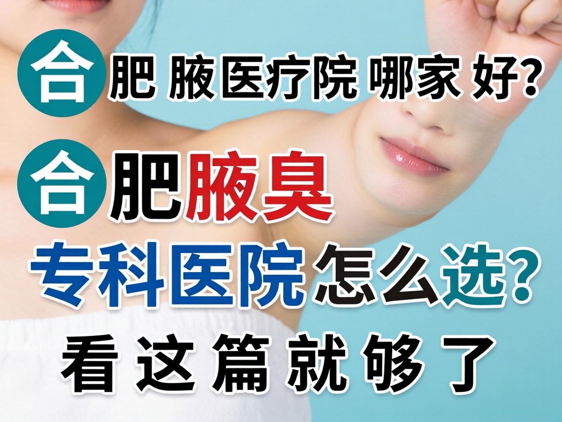 合肥腋臭医院哪家好？合肥腋臭专科医院怎么选？看这篇就够了