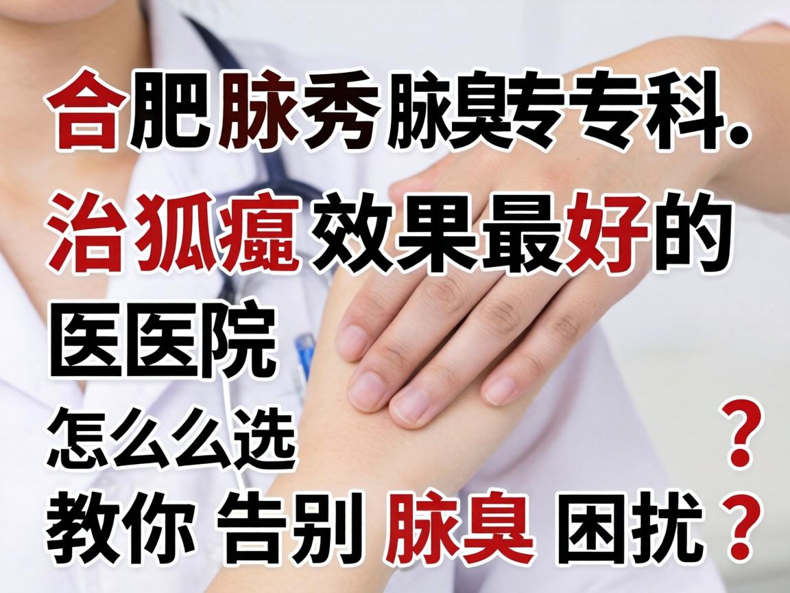 合肥腋秀腋臭专科，治狐臭效果最好的医院怎么选？教你告别腋臭困扰