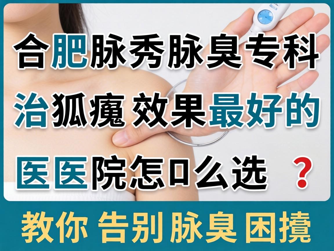 合肥腋秀腋臭专科，治狐臭效果最好的医院怎么选？教你告别腋臭困扰