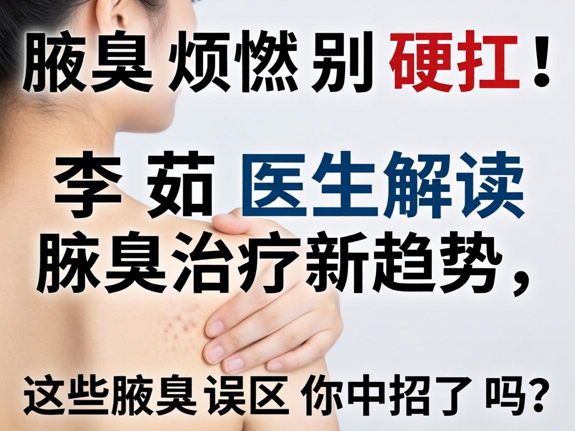 腋臭烦恼别硬扛！李茹医生解读腋臭治疗新趋势，这些腋臭误区你中招了吗？