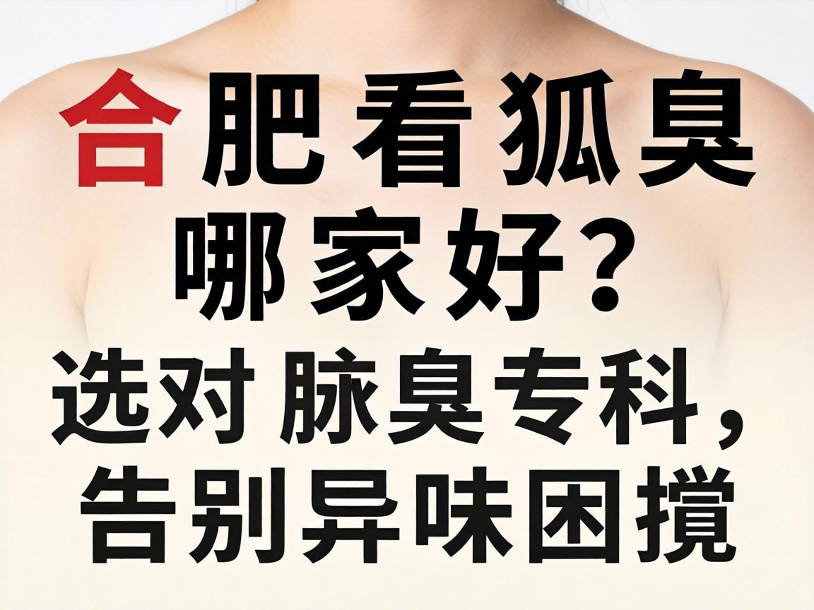 合肥看狐臭哪家好？选对腋臭专科，告别异味困扰
