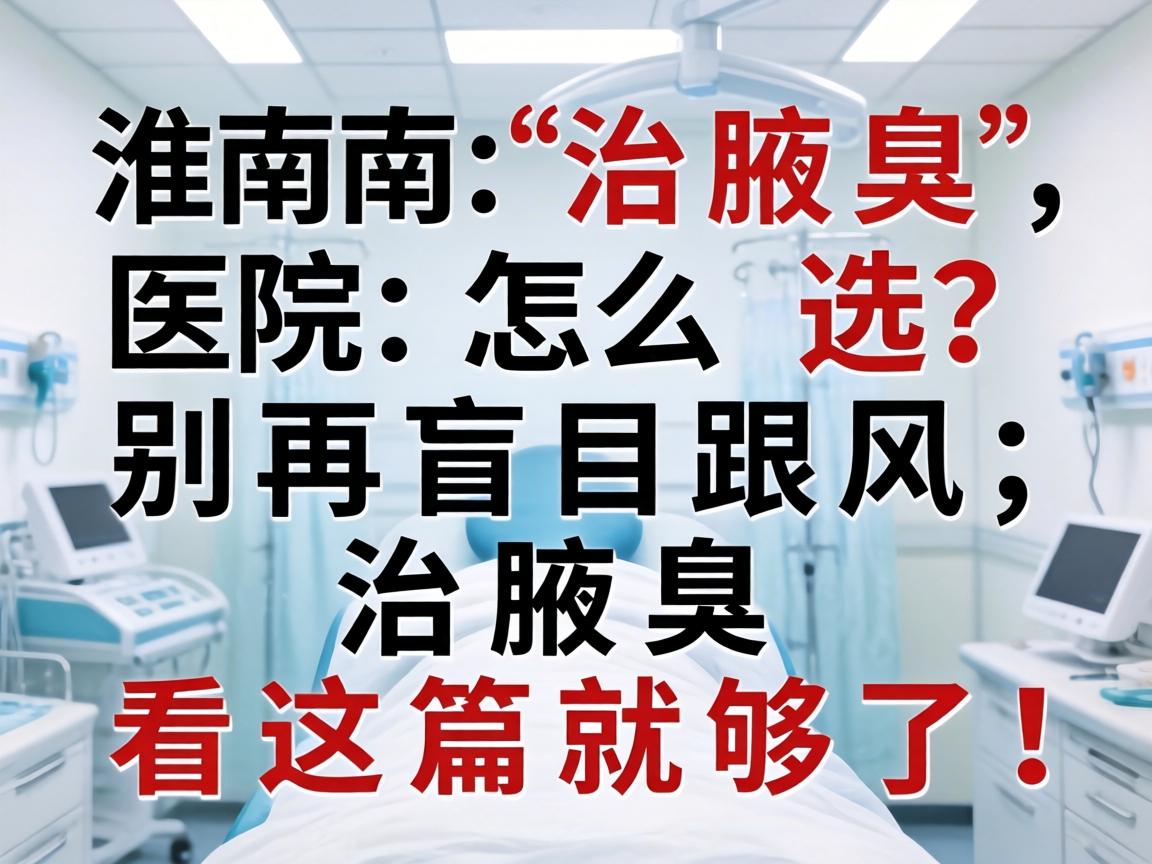 淮南治腋臭，医院怎么选？别再盲目跟风，治腋臭看这篇就够了！