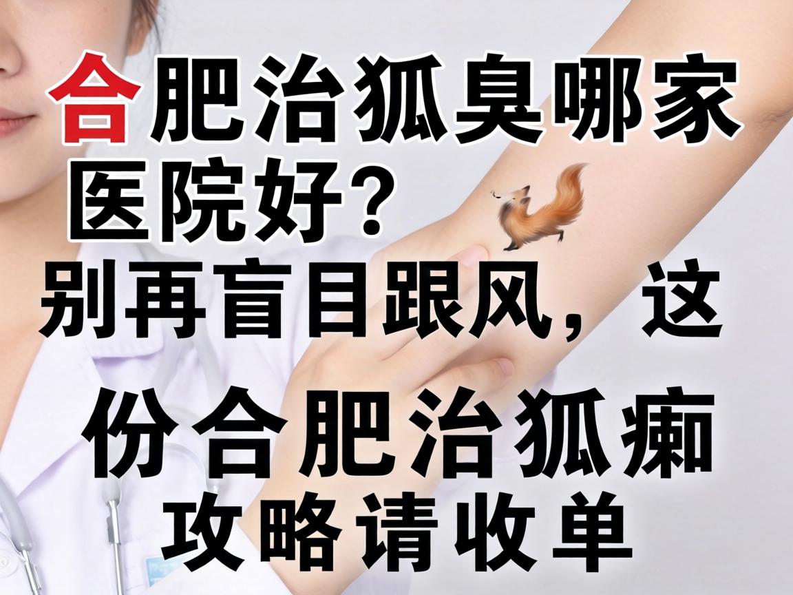 合肥治狐臭哪家医院好？别再盲目跟风，这份合肥治狐臭攻略请收好