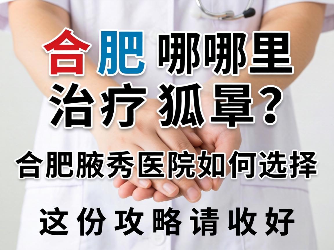 合肥哪里治疗狐臭？合肥腋秀医院如何选择？这份攻略请收好