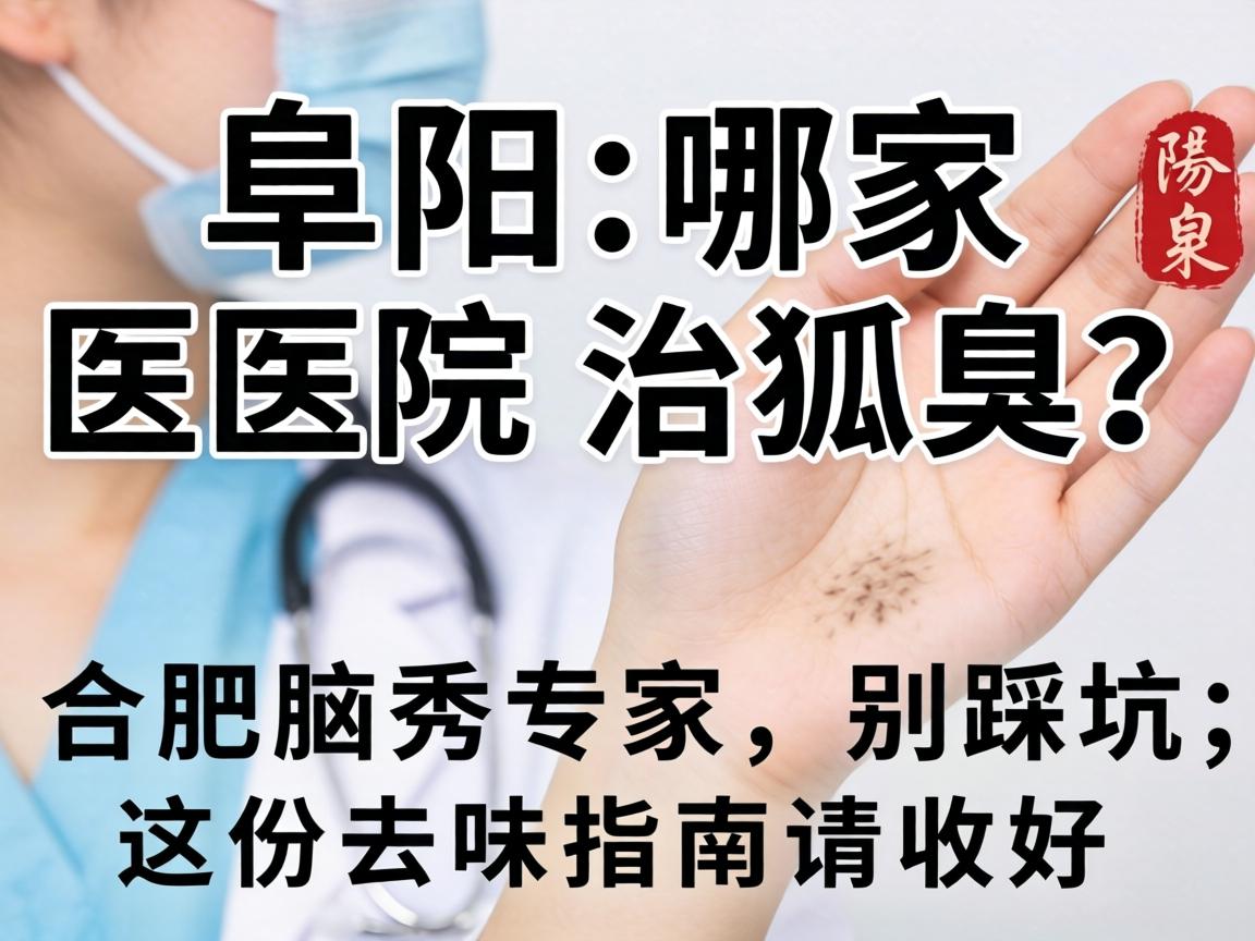 阜阳哪家医院治狐臭？合肥腋秀专家，别踩坑，这份去味指南请收好