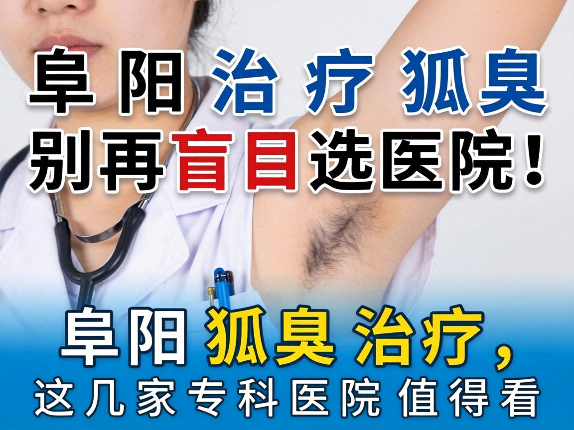 阜阳治疗狐臭，别再盲目选医院！阜阳狐臭治疗，这几家专科医院值得看
