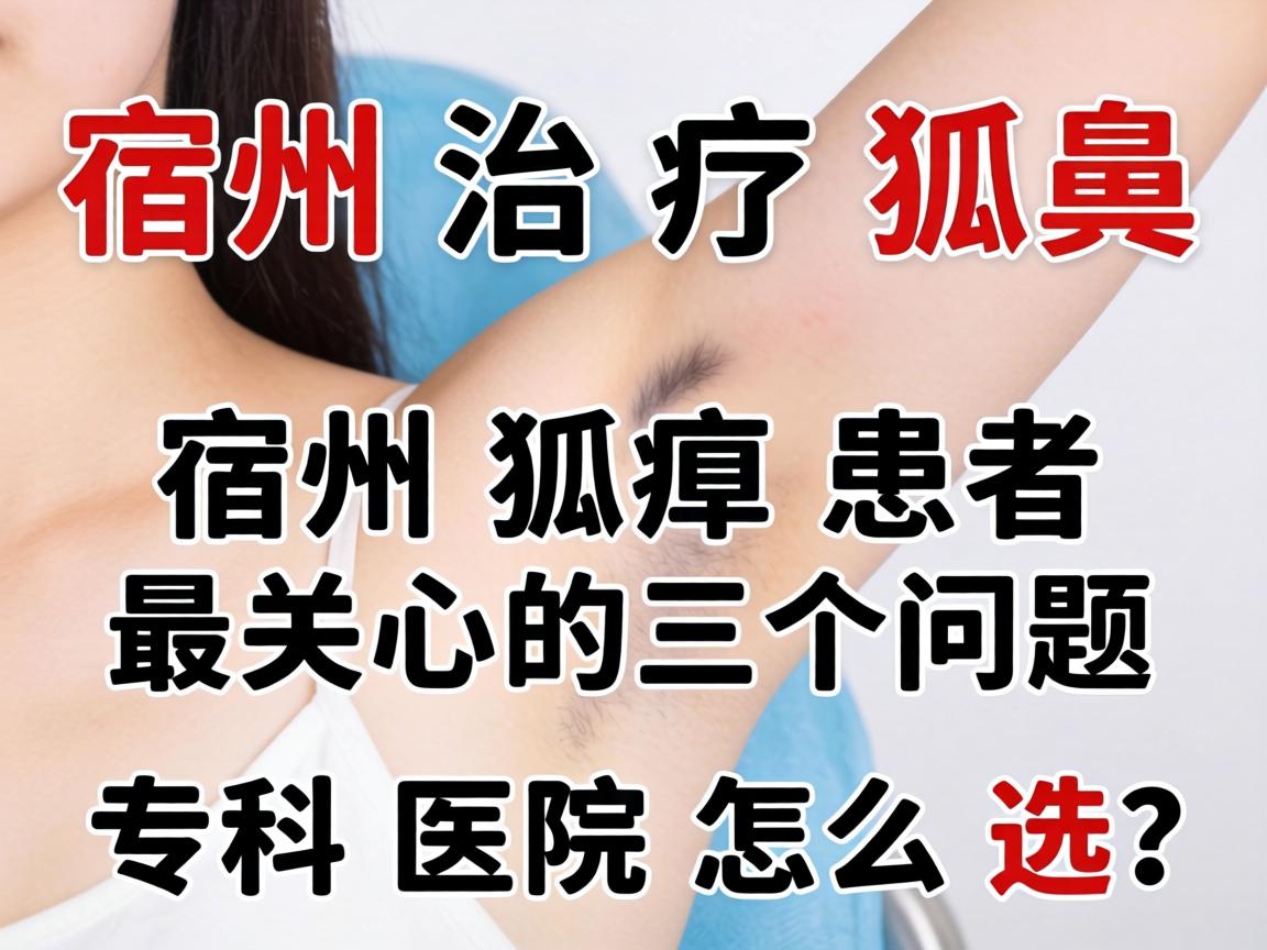 宿州治疗狐臭，宿州狐臭患者最关心的三个问题，专科医院怎么选？