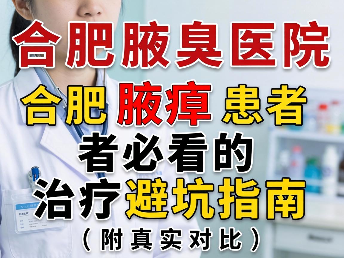 合肥腋臭医院排名出炉！合肥腋臭患者必看的治疗避坑指南（附真实对比）