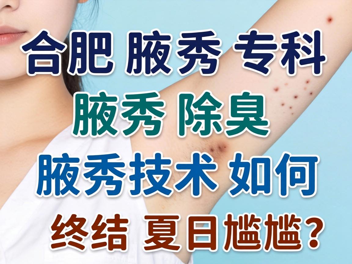 合肥腋秀腋臭专科，腋秀除臭，腋秀技术如何终结夏日尴尬？