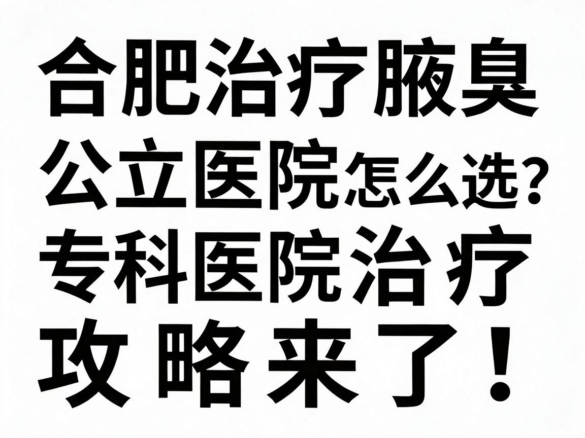 合肥治疗腋臭，公立医院与专科医院怎么选？合肥腋臭治疗攻略来了！