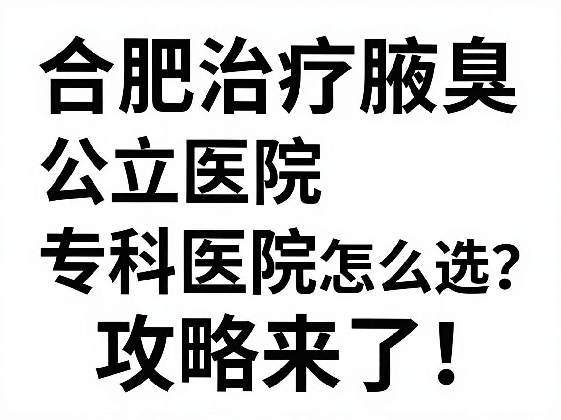 合肥治疗腋臭，公立医院与专科医院怎么选？合肥腋臭治疗攻略来了！