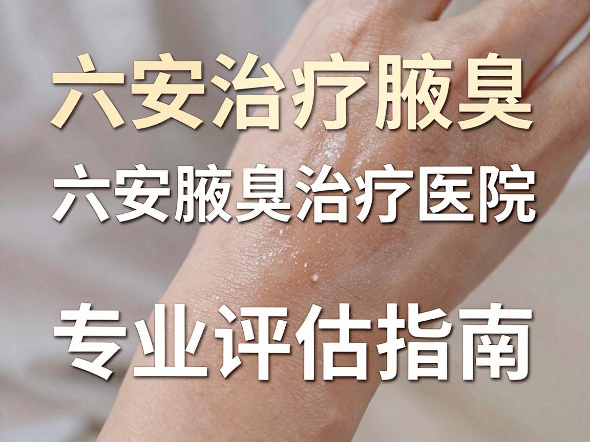 六安治疗腋臭的医院怎么选？六安腋臭治疗医院专业评估指南