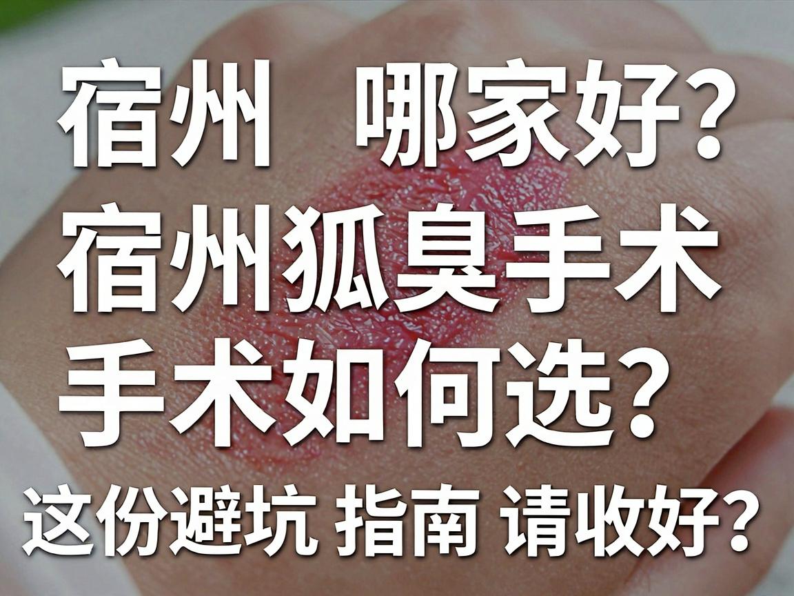 宿州狐臭手术哪家好？宿州狐臭手术如何选？这份避坑指南请收好