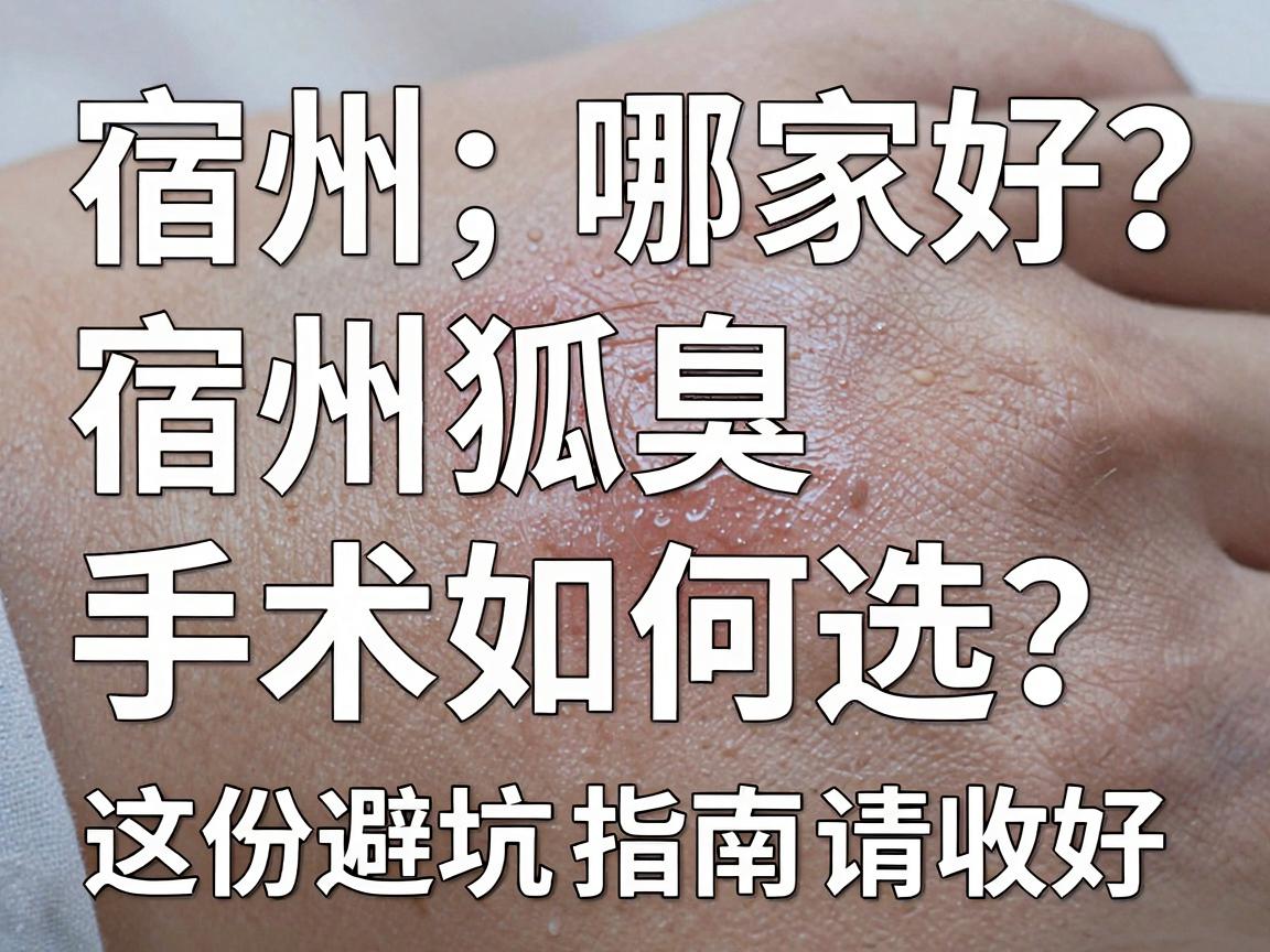 宿州狐臭手术哪家好？宿州狐臭手术如何选？这份避坑指南请收好
