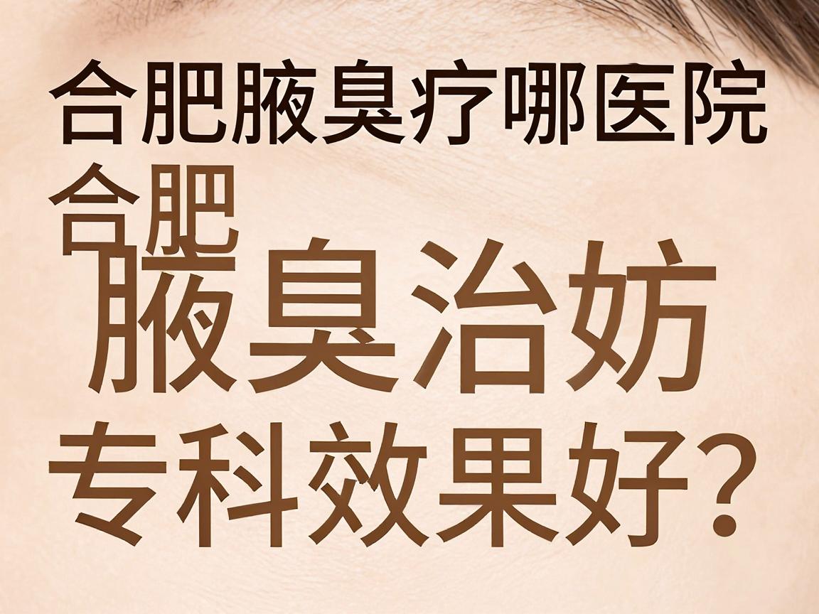 合肥腋臭治疗哪家医院效果好？实地探访合肥腋臭专科医院效果对比