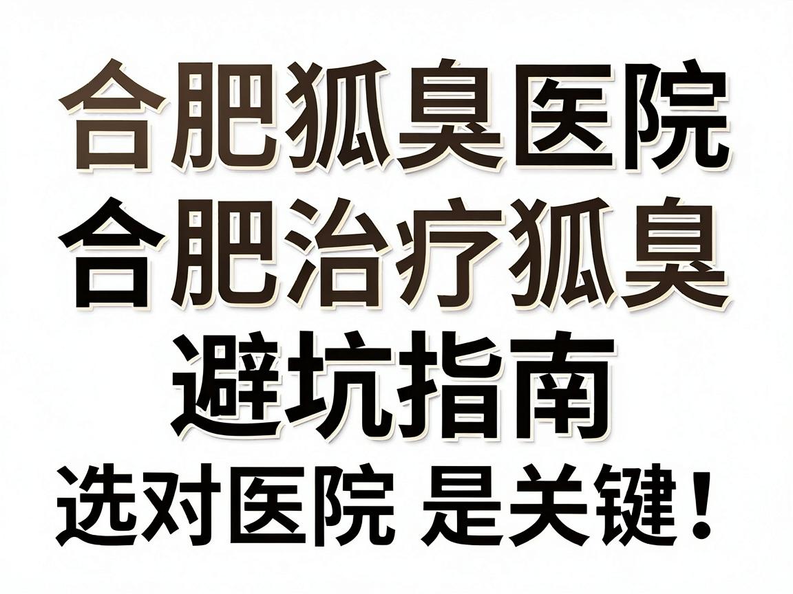 合肥治疗狐臭，选对医院是关键！合肥狐臭医院避坑指南
