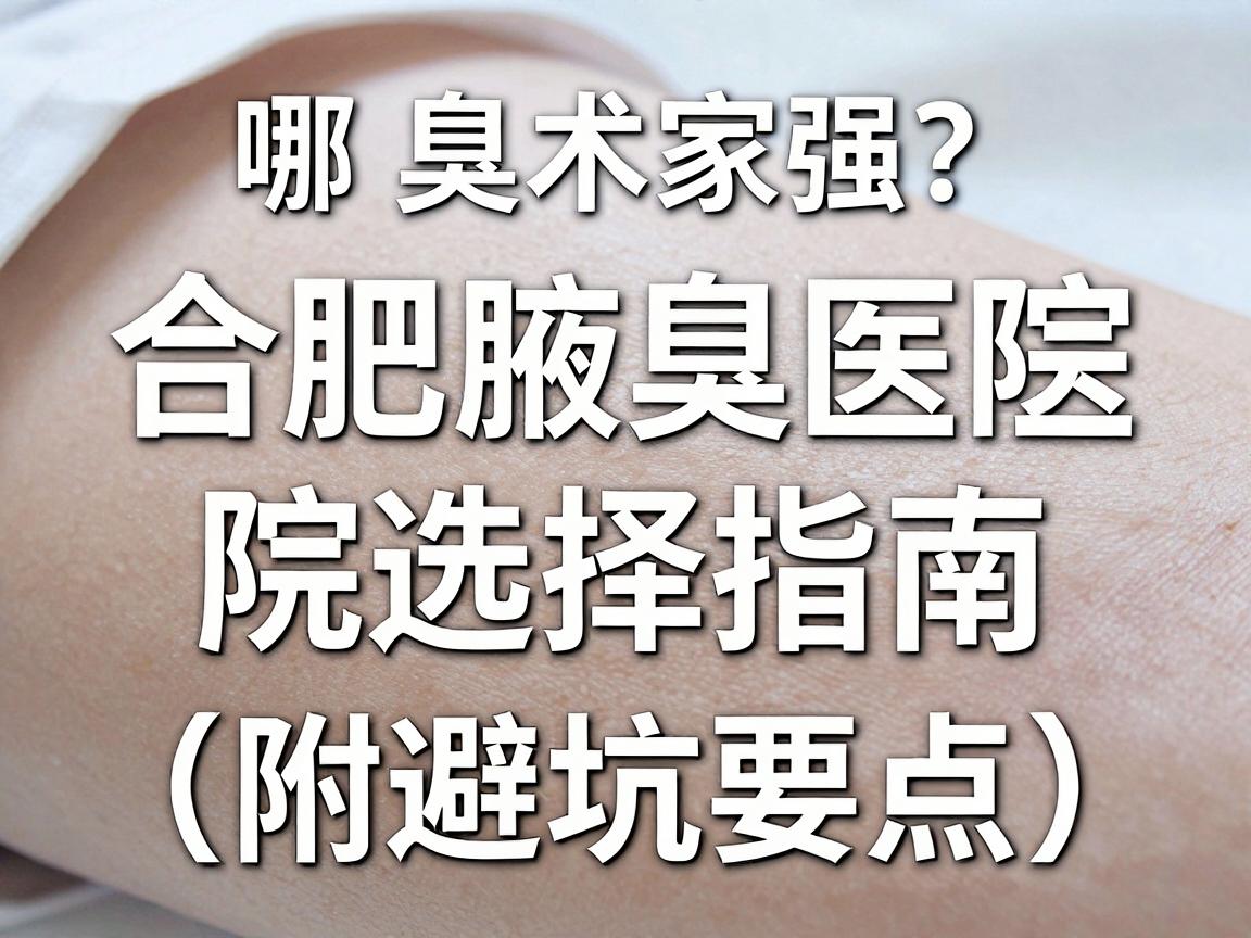 合肥腋臭手术哪家强？合肥腋臭医院选择指南（附避坑要点）