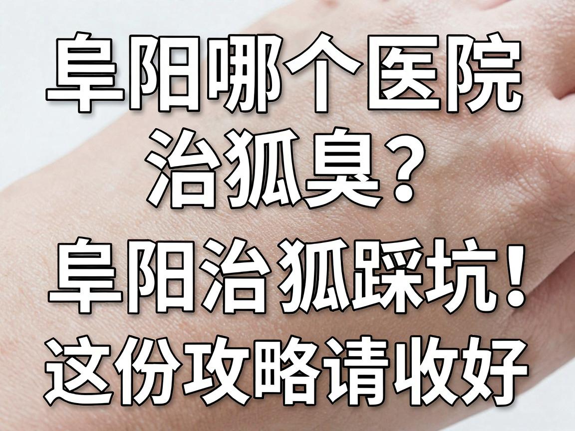阜阳哪个医院治狐臭？阜阳治狐臭别踩坑，这份攻略请收好