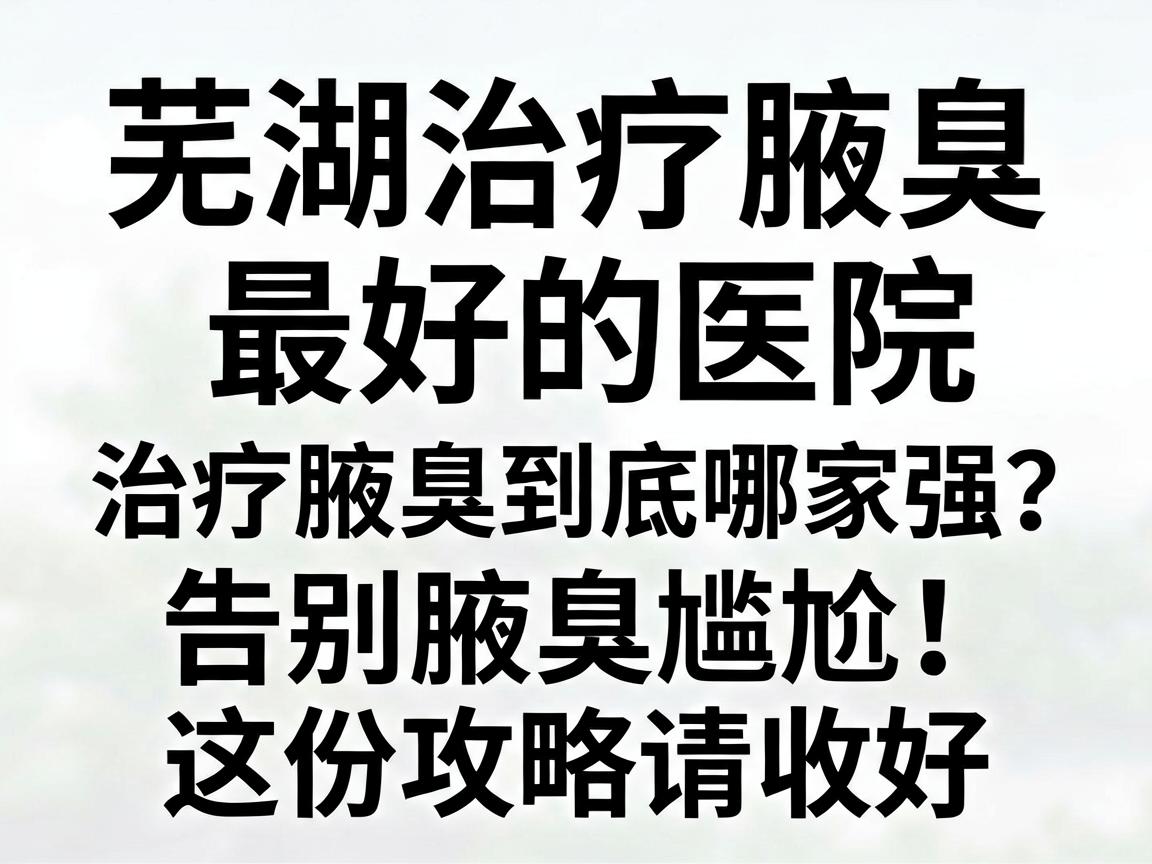 芜湖治疗腋臭最好的医院，治疗腋臭到底哪家强？告别腋臭尴尬，这份攻略请收好