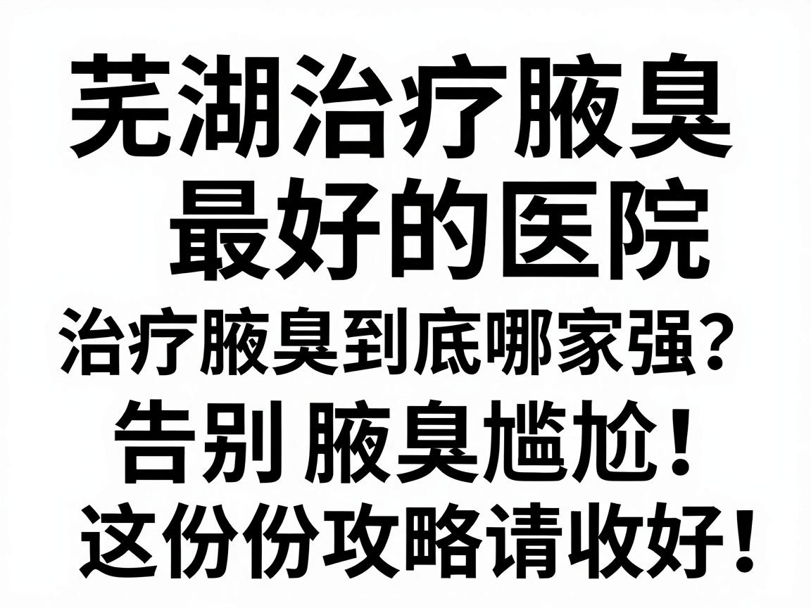芜湖治疗腋臭最好的医院，治疗腋臭到底哪家强？告别腋臭尴尬，这份攻略请收好