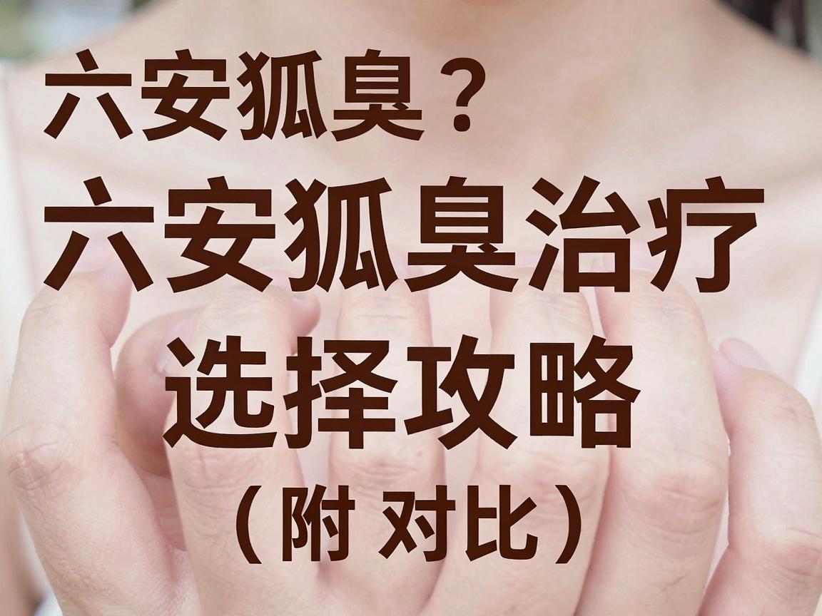 六安狐臭医院哪家好？六安狐臭治疗医院选择攻略（附对比）