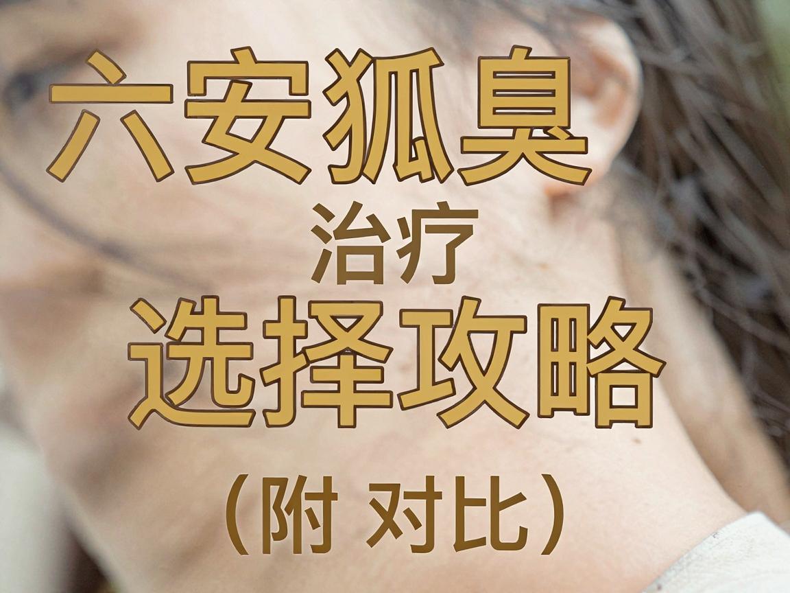 六安狐臭医院哪家好？六安狐臭治疗医院选择攻略（附对比）