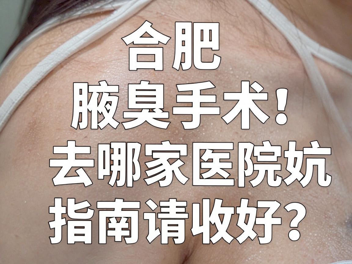 合肥腋臭手术去哪家医院好？这份腋臭诊疗避坑指南请收好