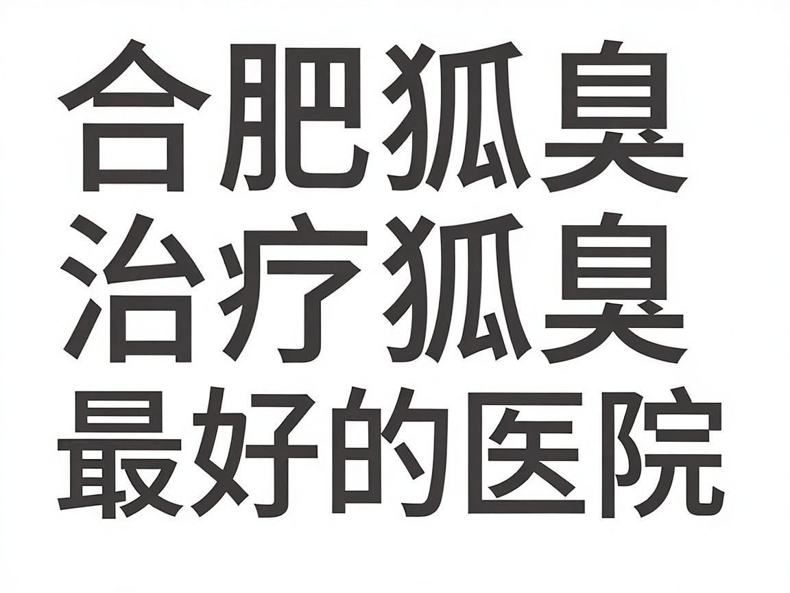 合肥治疗狐臭最好的医院怎么选？合肥狐臭治疗这些细节别忽略