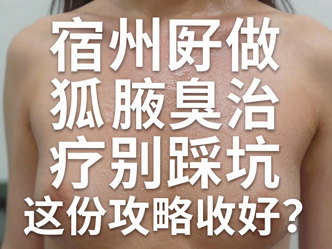 宿州做狐臭好医院怎么选？宿州腋臭治疗别踩坑，这份攻略收好