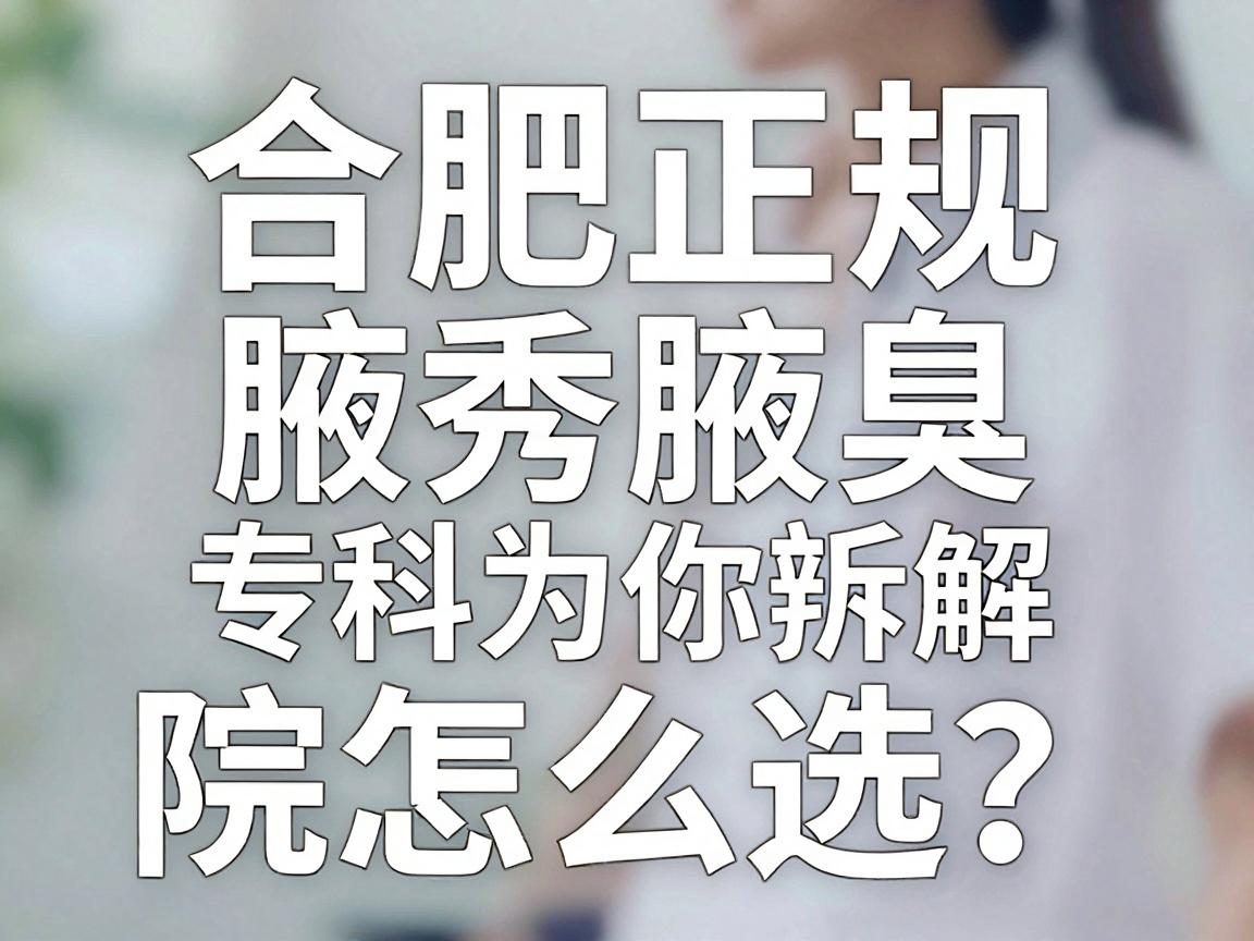 合肥正规腋臭医院怎么选？合肥腋秀腋臭专科为你拆解辨院诀窍