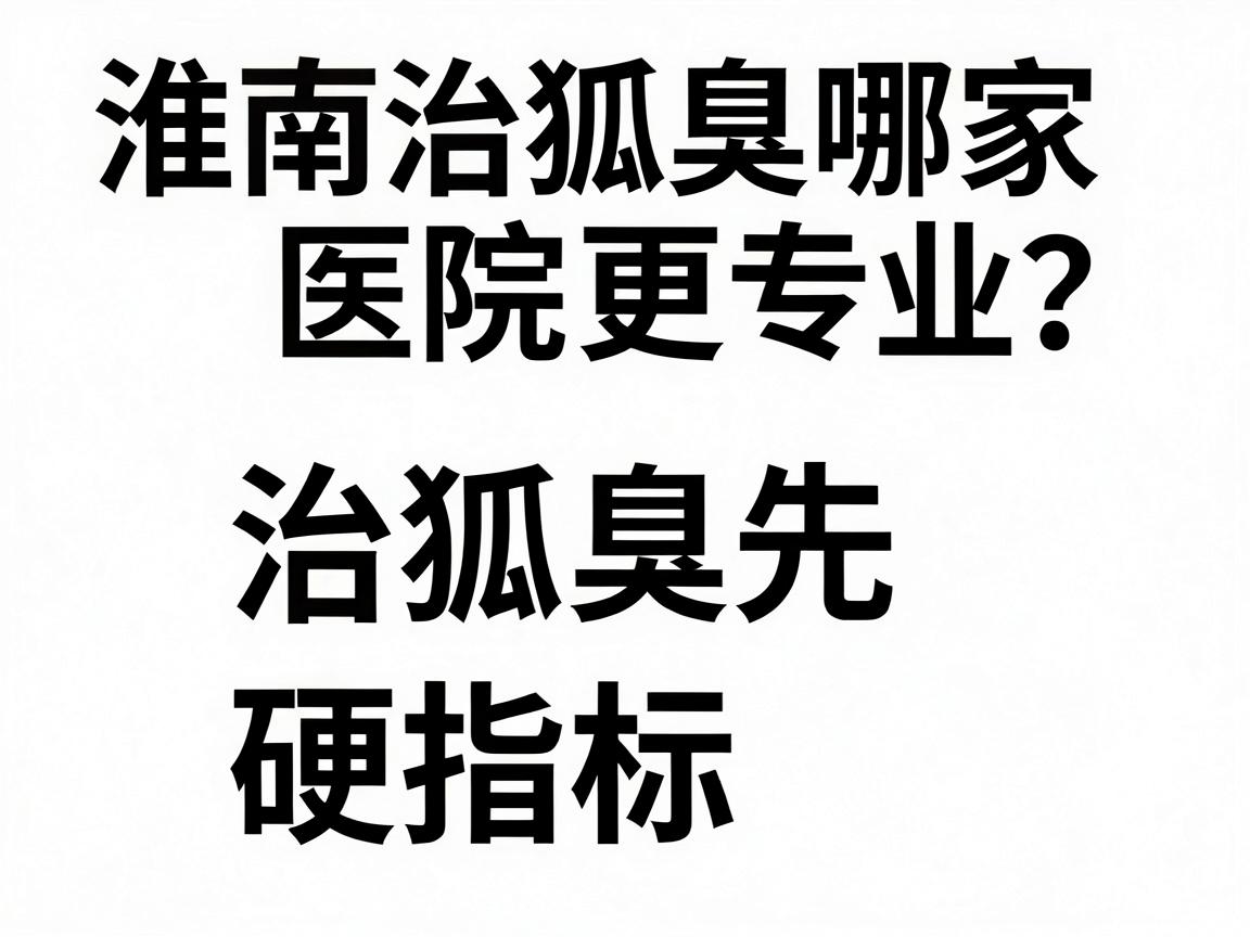 淮南治狐臭哪家医院更专业？治狐臭先看三个硬指标