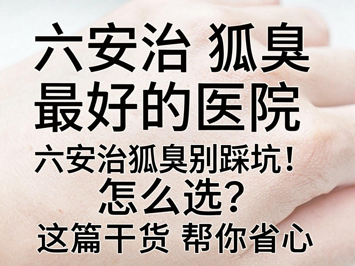 六安治狐臭最好的医院怎么选？六安治狐臭别踩坑，这篇干货帮你省心