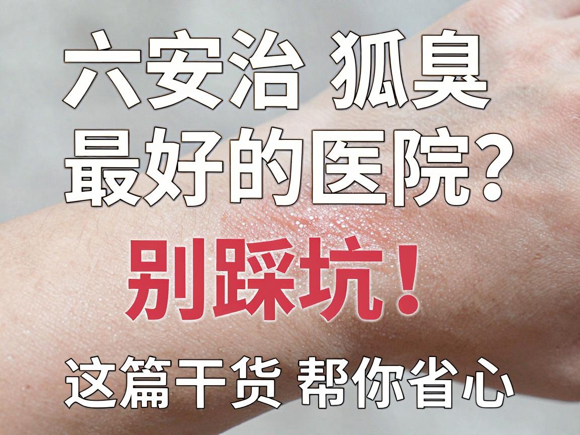 六安治狐臭最好的医院怎么选？六安治狐臭别踩坑，这篇干货帮你省心