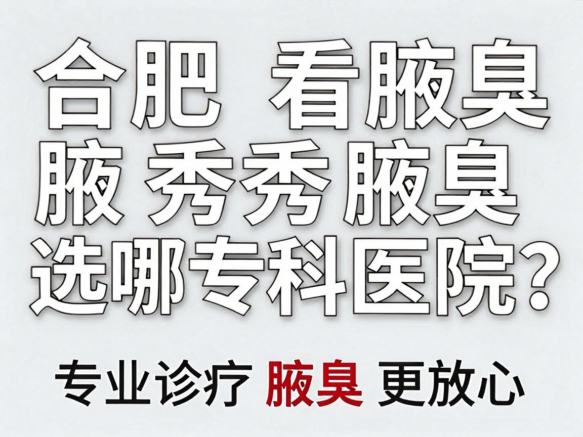 合肥看腋臭选哪家医院？合肥腋秀腋臭专科医院，专业诊疗腋臭更放心