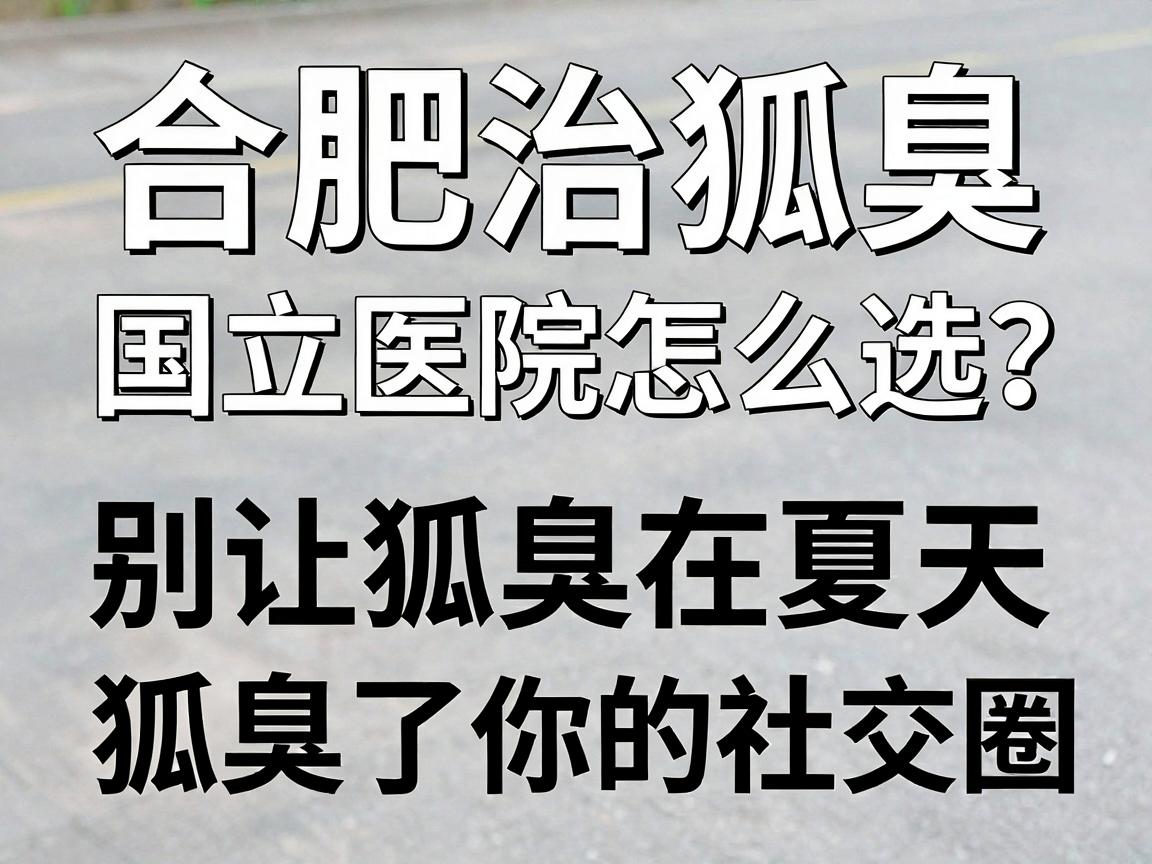 合肥治狐臭的国立医院怎么选？别让狐臭在夏天狐臭了你的社交圈