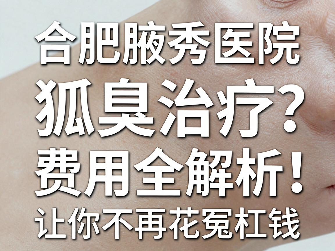 合肥腋秀医院治疗狐臭多少钱？狐臭治疗费用全解析，让你不再花冤枉钱