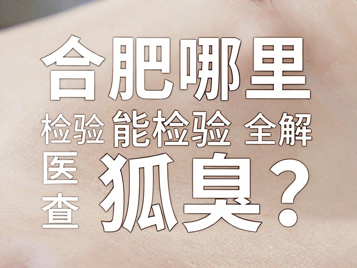 合肥哪里能检验狐臭？检验狐臭的医院选择与专业检查全解析