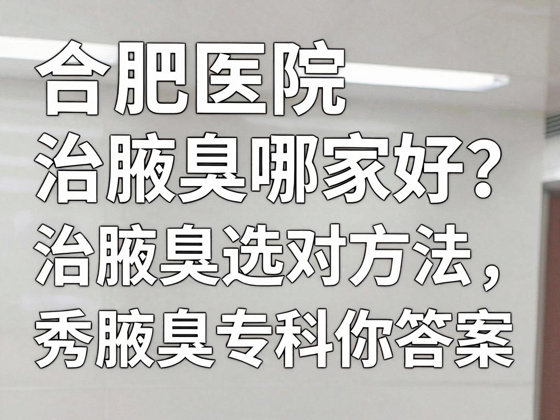 合肥医院治腋臭哪家好？治腋臭选对方法，合肥腋秀腋臭专科给你答案