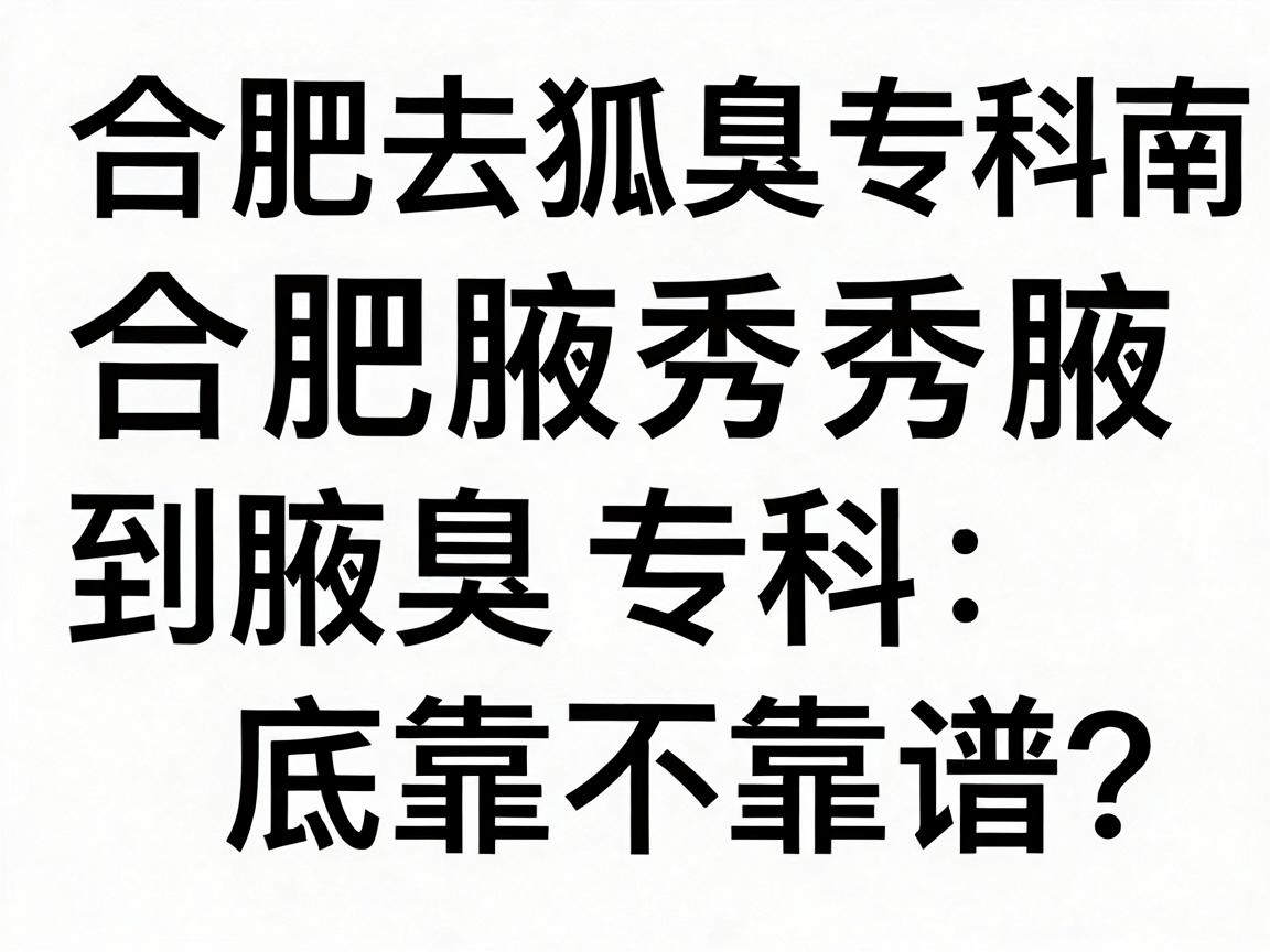 合肥去狐臭专科指南，合肥腋秀腋臭专科到底靠不靠谱？合肥人都在问的专科真相
