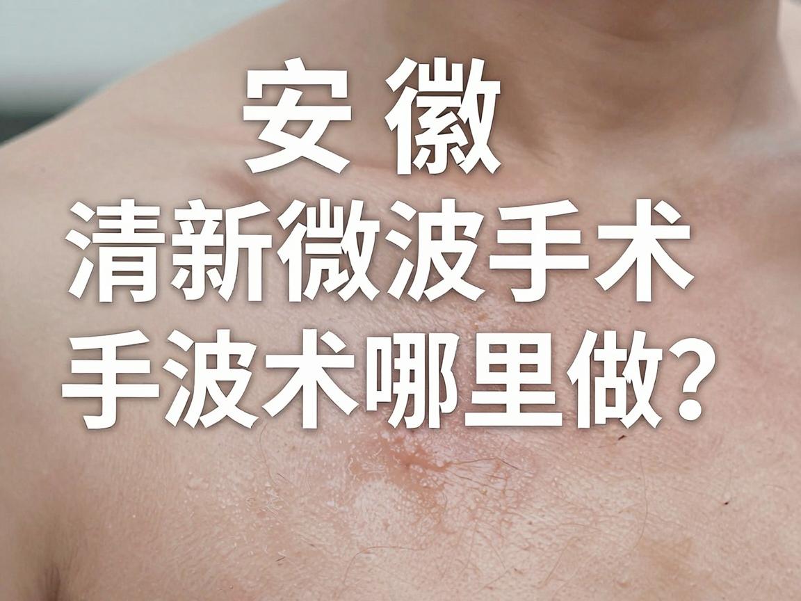 安徽清新微波手术哪里做？清新微波手术热门选择全解析