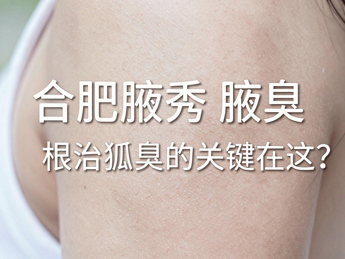 合肥治疗狐臭哪家医院好？合肥腋秀腋臭专科告诉你，根治狐臭的关键在这里