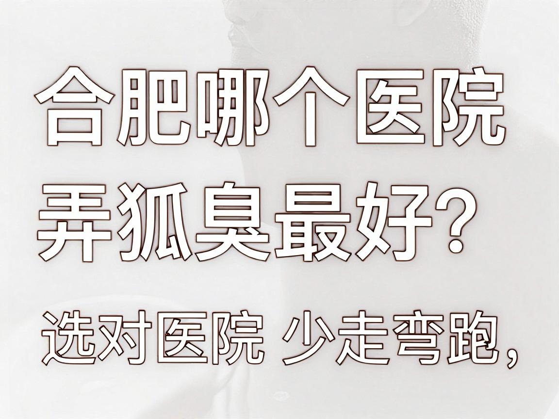 合肥哪个医院弄狐臭最好？选对医院少走弯路，合肥腋秀腋臭专科告诉你答案