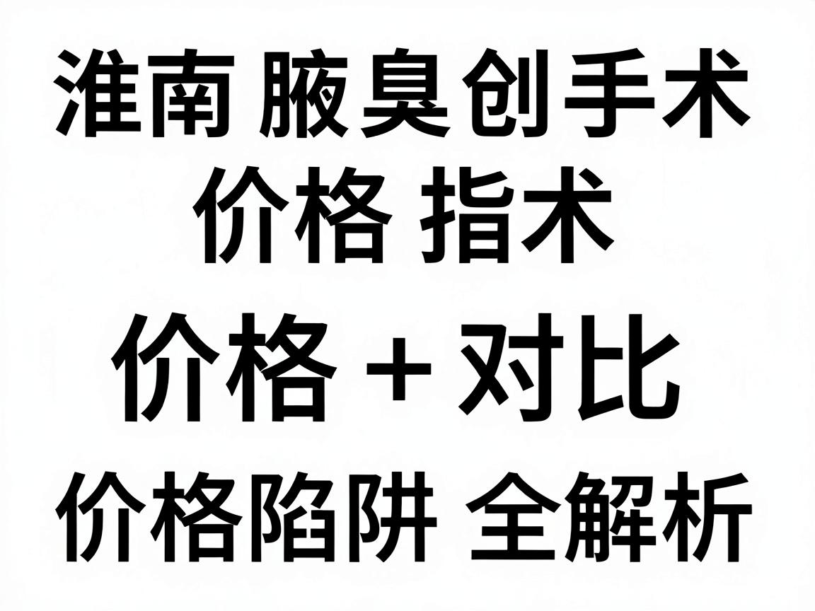 淮南腋臭微创手术价格指南，价格对比+价格陷阱全解析
