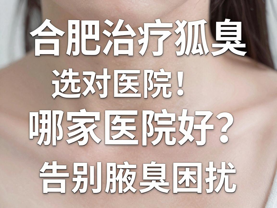 合肥治疗狐臭哪家医院好？选对医院，告别腋臭困扰